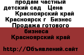 продам частный детский сад › Цена ­ 300 000 - Красноярский край, Красноярск г. Бизнес » Продажа готового бизнеса   . Красноярский край